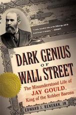 Dark Genius of Wall Street : The Misunderstood Life of Jay Gould, King of the Robber Barons 