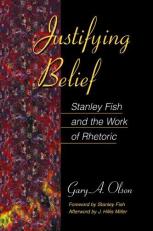 Justifying Belief : Stanley Fish and the Work of Rhetoric 