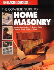 The Complete Guide to Home Masonry : Step-by-Step Projects and Repairs Using Concrete, Brick, Block and Stone 