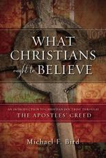 What Christians Ought to Believe : An Introduction to Christian Doctrine Through the Apostles' Creed 