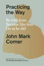 Practicing the Way : Be with Jesus. Become Like Him. Do As He Did 