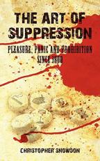 The Art of Suppression : Pleasure, Panic and Prohibition since 1800 