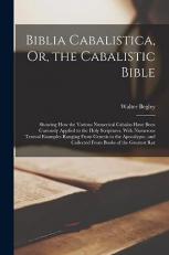 Biblia Cabalistica, or, the Cabalistic Bible : Showing How the Various Numerical Cabalas Have Been Curiously Applied to the Holy Scriptures, with Numerous Textual Examples Ranging from Genesis to the Apocalypse, and Collected from Books of the Greatest Ra 