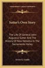 Sutter's Own Story : The Life of General John Augustus Sutter and the History of New Helvetia in the Sacramento Valley 