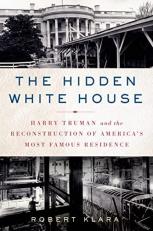 The Hidden White House : Harry Truman and the Reconstruction of America's Most Famous Residence 