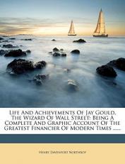 Life and Achievements of Jay Gould, the Wizard of Wall Street : Being a Complete and Graphic Account of the Greatest Financier of Modern Times ... ... 