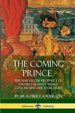 The Coming Prince : The Marvelous Prophecy of Daniel's Seventy Weeks Concerning the Antichrist 