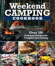 Weekend Camping Cookbook : Over 100 Delicious Recipes for Campfire and Grilling 