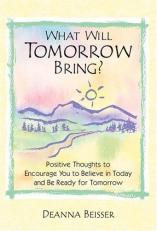 What Will Tomorrow Bring? : Postive Thoughts to Encourage You to Believe in Today and Be Ready for Tomorrow 