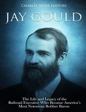 Jay Gould: the Life and Legacy of the Railroad Executive Who Became America's Most Notorious Robber Baron 
