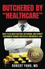 Butchered by Healthcare : What to Do about Doctors, Big Pharma, and Corrupt Government Ruining Your Health and Medical Care 