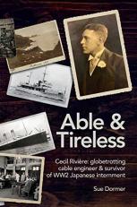 Able & Tireless : Cecil Rivière (1894 - 1993): the Fascinating Life of a Globetrotting Cable Engineer & Survivor of WW2 Japanese Internment 