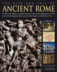 The Rise and Fall of Ancient Rome : An Illustrated Military and Political History of the World's Mightiest Power from the Rise of the Republic and the Growth of the Empire to the Fall of the West 